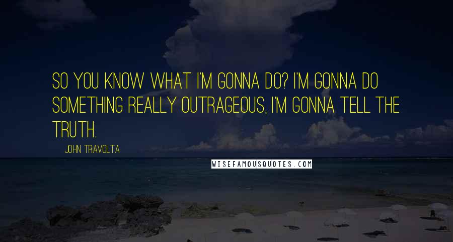 John Travolta Quotes: So you know what I'm gonna do? I'm gonna do something really outrageous, I'm gonna tell the truth.