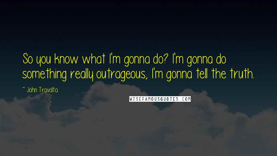 John Travolta Quotes: So you know what I'm gonna do? I'm gonna do something really outrageous, I'm gonna tell the truth.