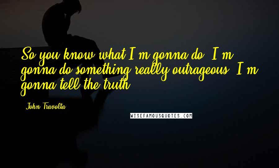 John Travolta Quotes: So you know what I'm gonna do? I'm gonna do something really outrageous, I'm gonna tell the truth.
