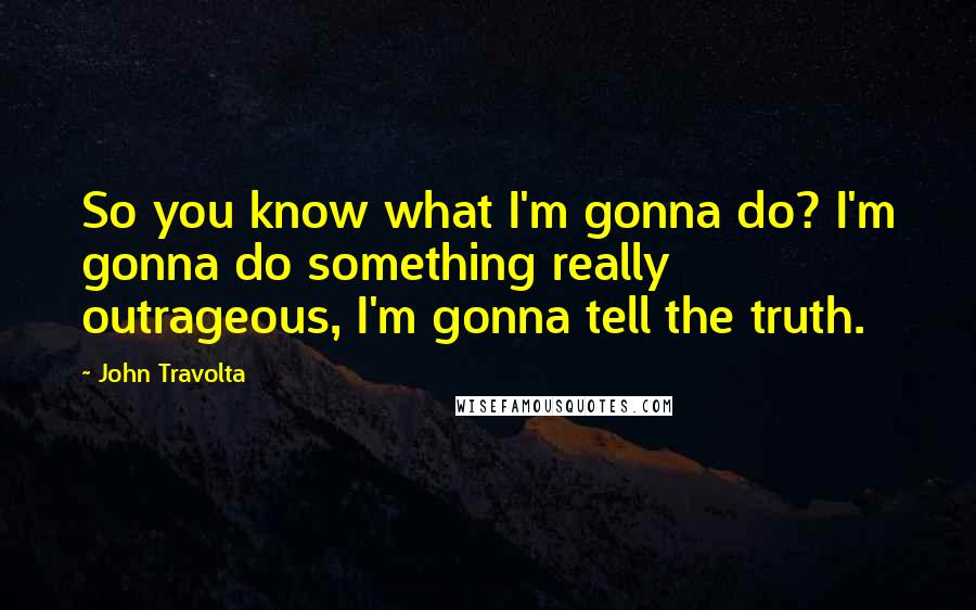 John Travolta Quotes: So you know what I'm gonna do? I'm gonna do something really outrageous, I'm gonna tell the truth.