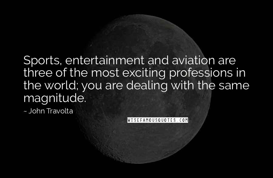 John Travolta Quotes: Sports, entertainment and aviation are three of the most exciting professions in the world; you are dealing with the same magnitude.