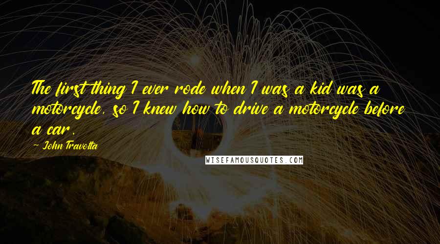 John Travolta Quotes: The first thing I ever rode when I was a kid was a motorcycle, so I knew how to drive a motorcycle before a car.