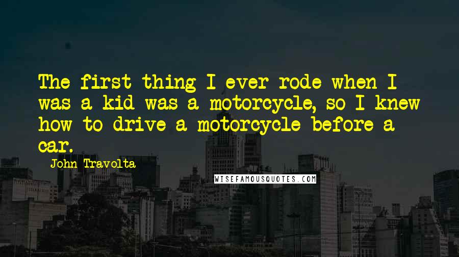 John Travolta Quotes: The first thing I ever rode when I was a kid was a motorcycle, so I knew how to drive a motorcycle before a car.