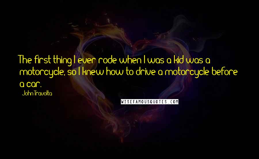 John Travolta Quotes: The first thing I ever rode when I was a kid was a motorcycle, so I knew how to drive a motorcycle before a car.