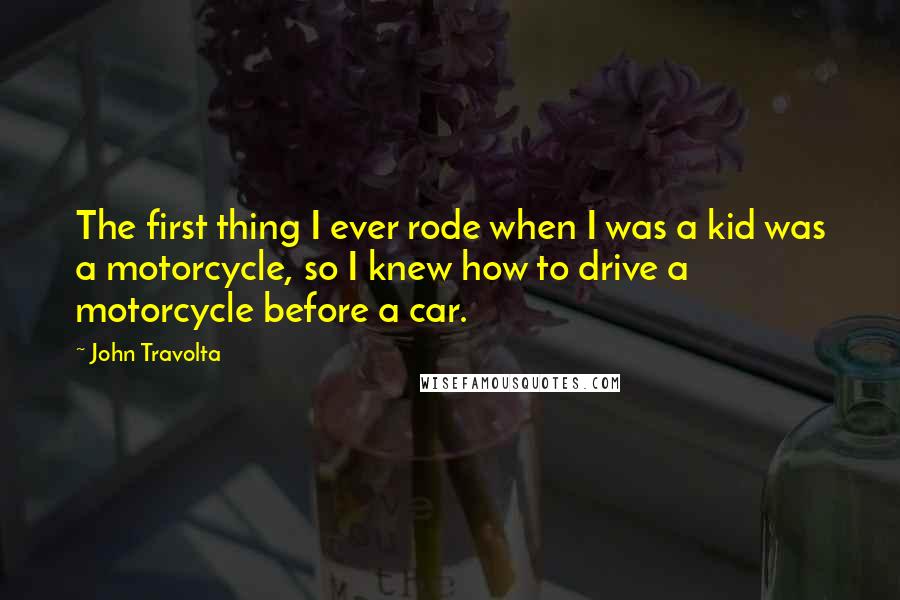 John Travolta Quotes: The first thing I ever rode when I was a kid was a motorcycle, so I knew how to drive a motorcycle before a car.