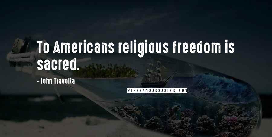 John Travolta Quotes: To Americans religious freedom is sacred.