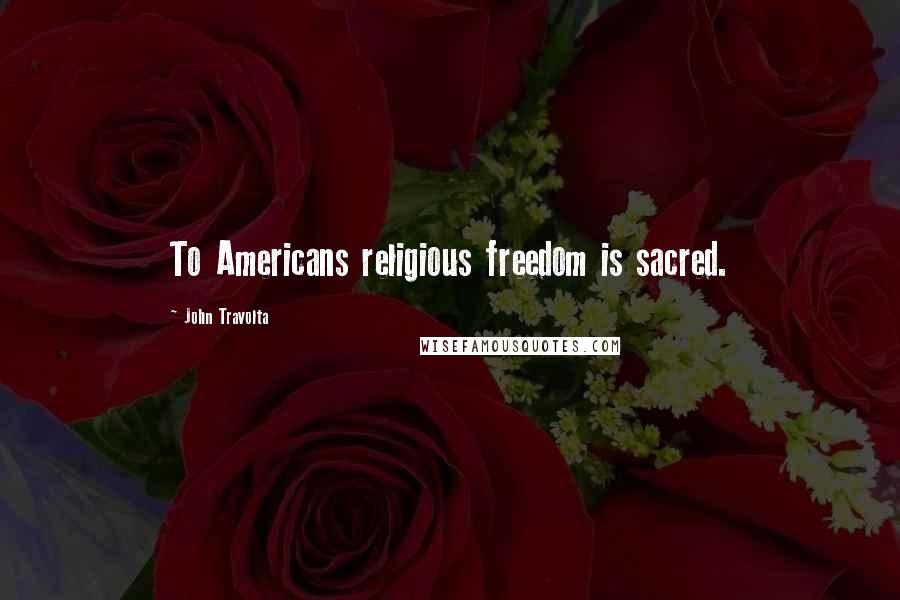 John Travolta Quotes: To Americans religious freedom is sacred.