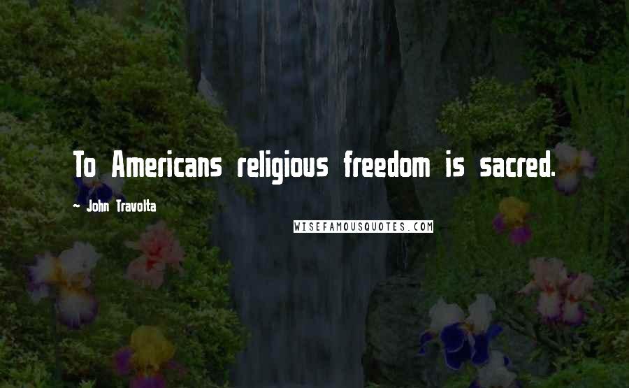 John Travolta Quotes: To Americans religious freedom is sacred.