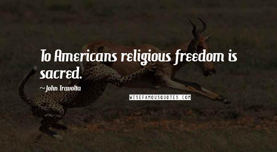 John Travolta Quotes: To Americans religious freedom is sacred.