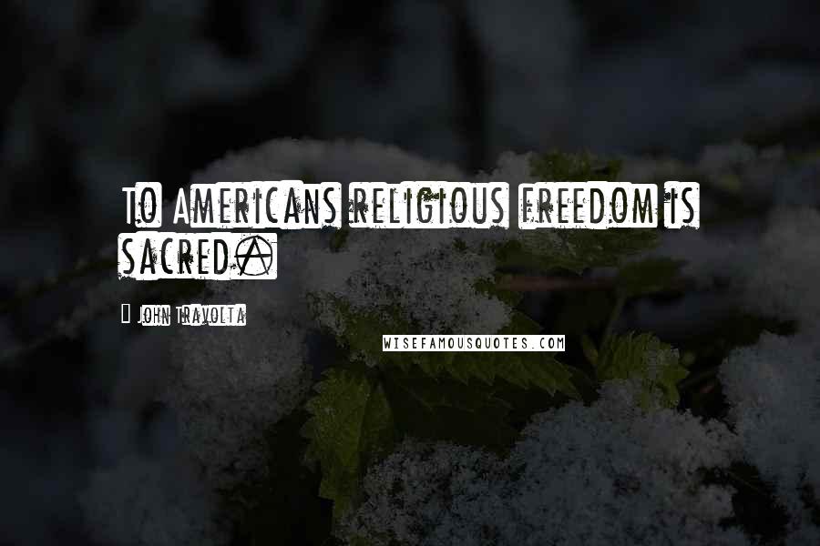 John Travolta Quotes: To Americans religious freedom is sacred.