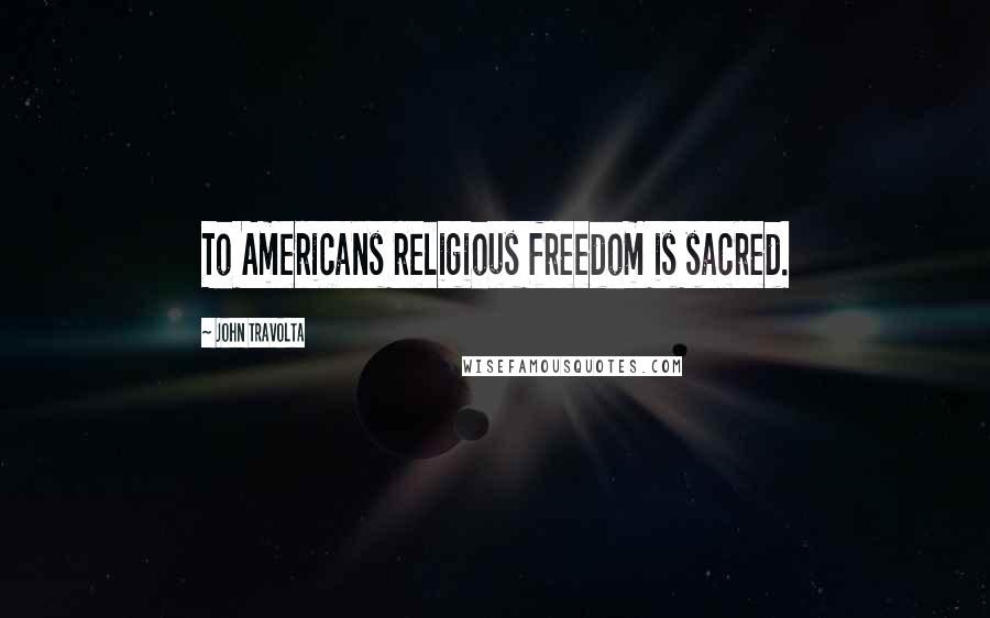 John Travolta Quotes: To Americans religious freedom is sacred.
