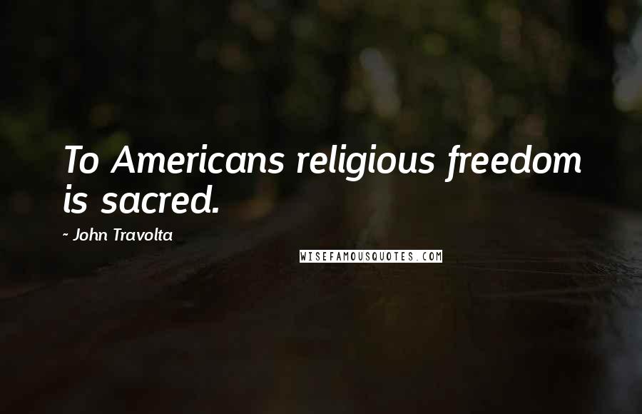 John Travolta Quotes: To Americans religious freedom is sacred.