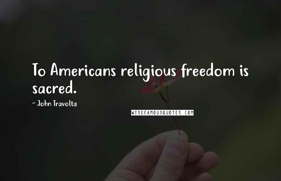 John Travolta Quotes: To Americans religious freedom is sacred.