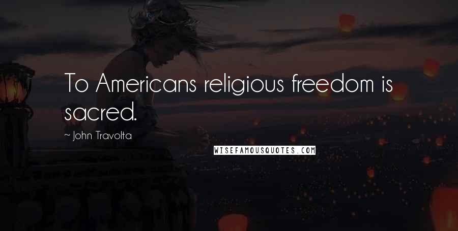 John Travolta Quotes: To Americans religious freedom is sacred.