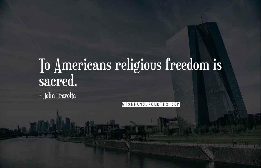 John Travolta Quotes: To Americans religious freedom is sacred.