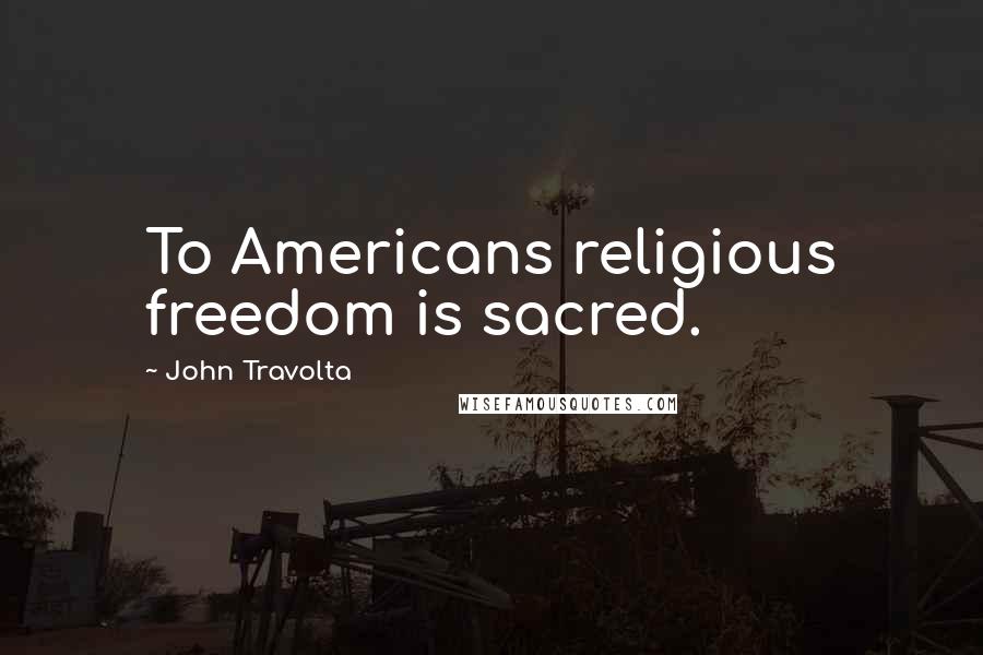 John Travolta Quotes: To Americans religious freedom is sacred.