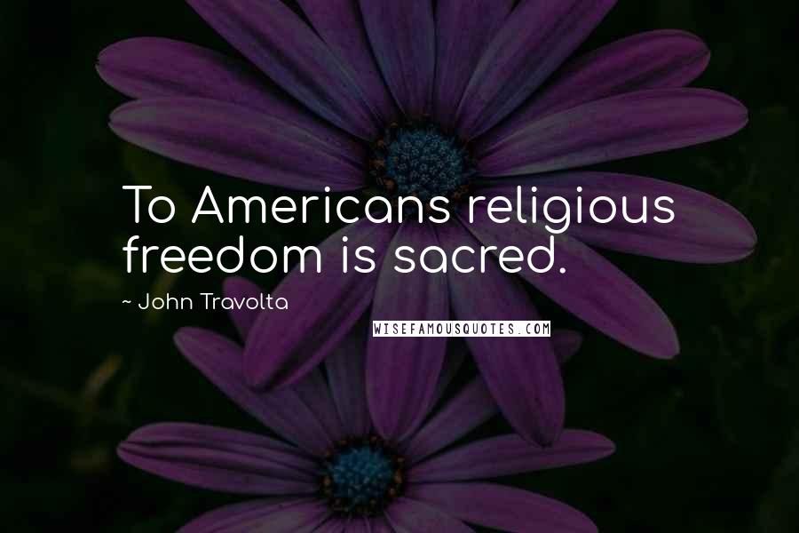 John Travolta Quotes: To Americans religious freedom is sacred.