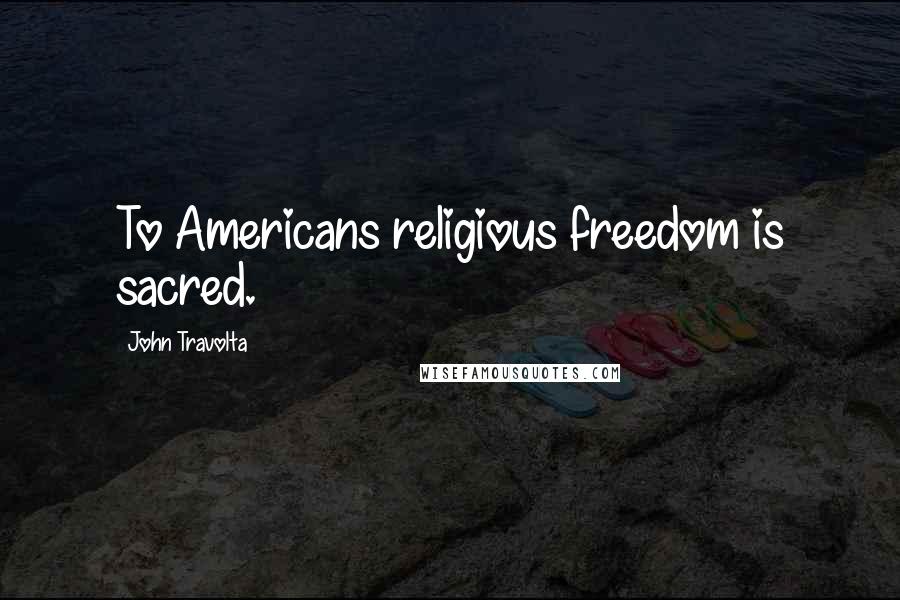 John Travolta Quotes: To Americans religious freedom is sacred.