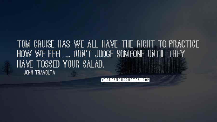 John Travolta Quotes: Tom Cruise has-we all have-the right to practice how we feel ... don't judge someone until they have tossed your salad.