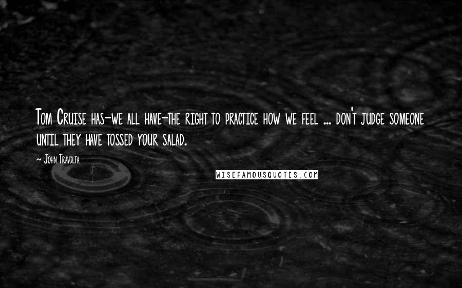 John Travolta Quotes: Tom Cruise has-we all have-the right to practice how we feel ... don't judge someone until they have tossed your salad.