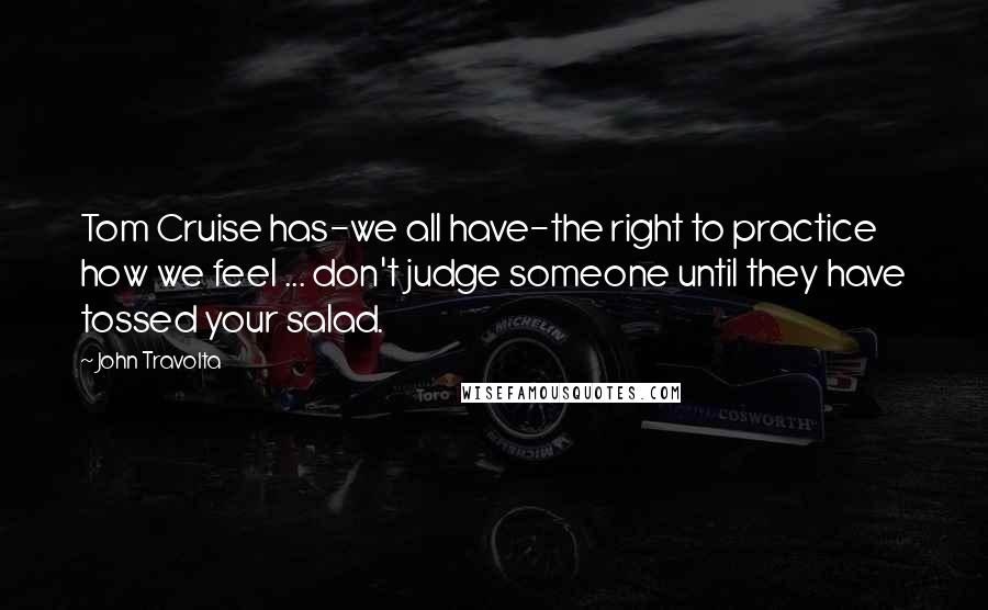 John Travolta Quotes: Tom Cruise has-we all have-the right to practice how we feel ... don't judge someone until they have tossed your salad.