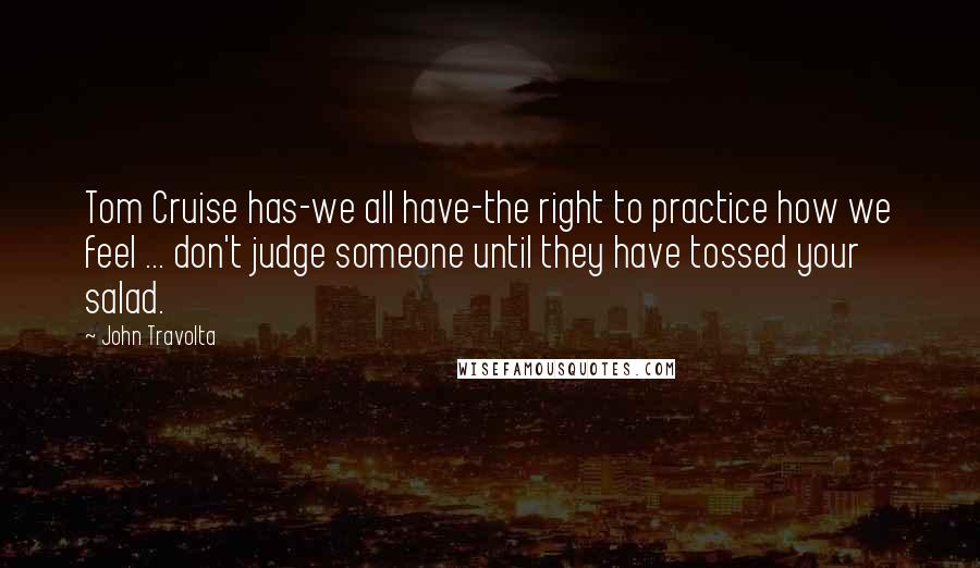 John Travolta Quotes: Tom Cruise has-we all have-the right to practice how we feel ... don't judge someone until they have tossed your salad.