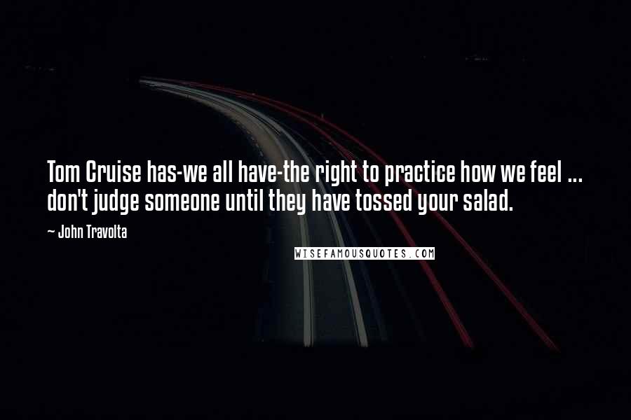 John Travolta Quotes: Tom Cruise has-we all have-the right to practice how we feel ... don't judge someone until they have tossed your salad.