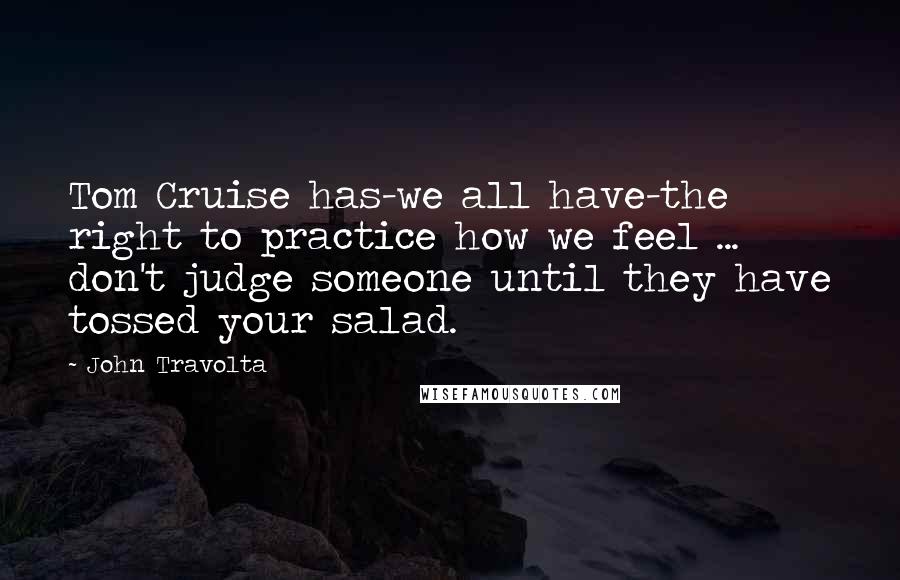 John Travolta Quotes: Tom Cruise has-we all have-the right to practice how we feel ... don't judge someone until they have tossed your salad.