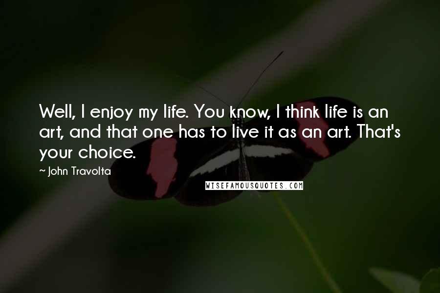 John Travolta Quotes: Well, I enjoy my life. You know, I think life is an art, and that one has to live it as an art. That's your choice.