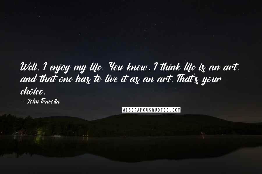 John Travolta Quotes: Well, I enjoy my life. You know, I think life is an art, and that one has to live it as an art. That's your choice.
