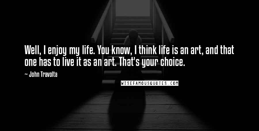 John Travolta Quotes: Well, I enjoy my life. You know, I think life is an art, and that one has to live it as an art. That's your choice.