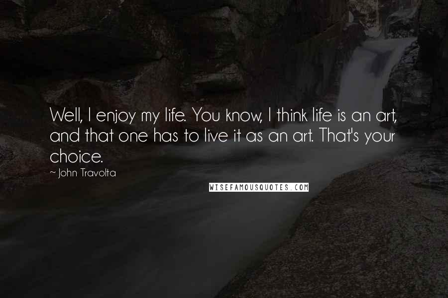 John Travolta Quotes: Well, I enjoy my life. You know, I think life is an art, and that one has to live it as an art. That's your choice.