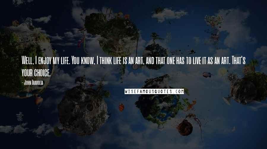 John Travolta Quotes: Well, I enjoy my life. You know, I think life is an art, and that one has to live it as an art. That's your choice.