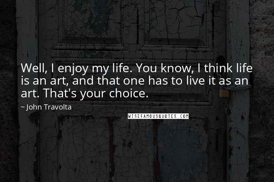 John Travolta Quotes: Well, I enjoy my life. You know, I think life is an art, and that one has to live it as an art. That's your choice.