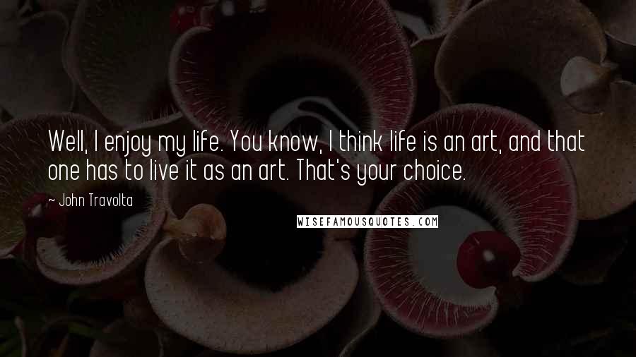 John Travolta Quotes: Well, I enjoy my life. You know, I think life is an art, and that one has to live it as an art. That's your choice.