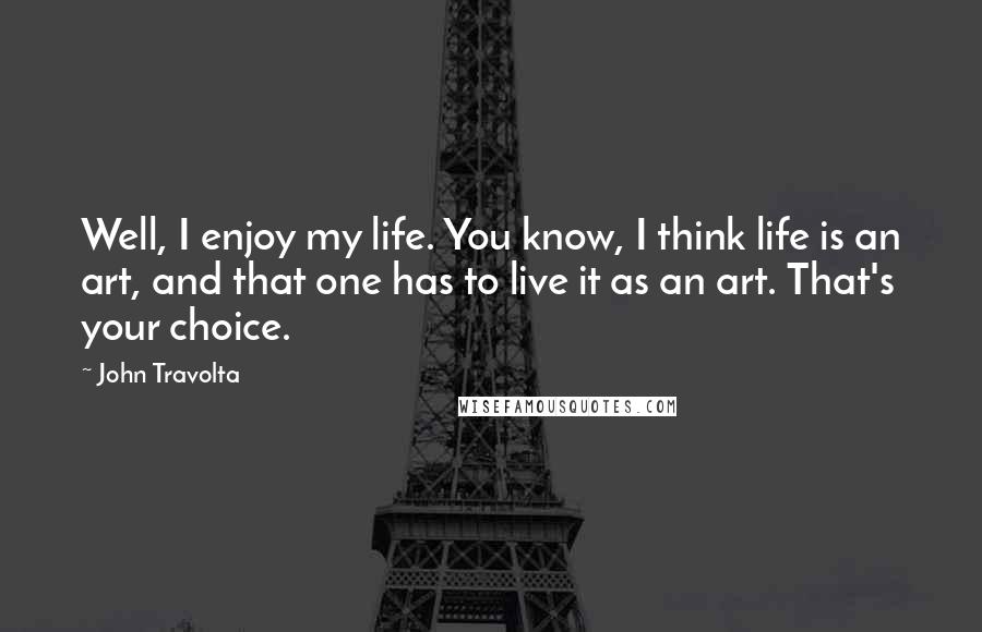 John Travolta Quotes: Well, I enjoy my life. You know, I think life is an art, and that one has to live it as an art. That's your choice.