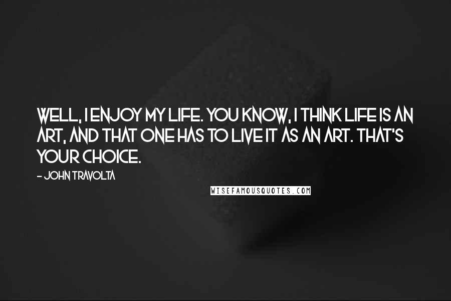 John Travolta Quotes: Well, I enjoy my life. You know, I think life is an art, and that one has to live it as an art. That's your choice.