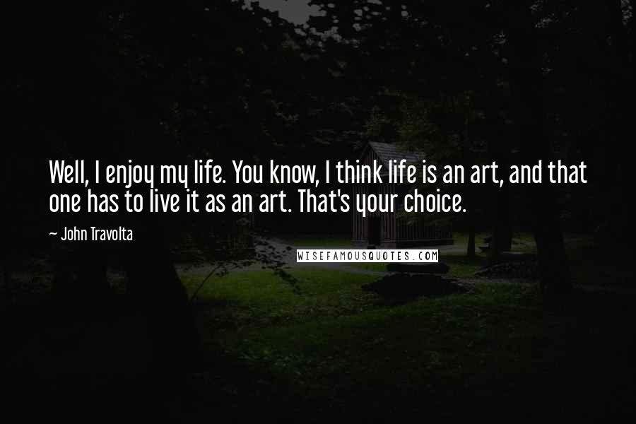 John Travolta Quotes: Well, I enjoy my life. You know, I think life is an art, and that one has to live it as an art. That's your choice.