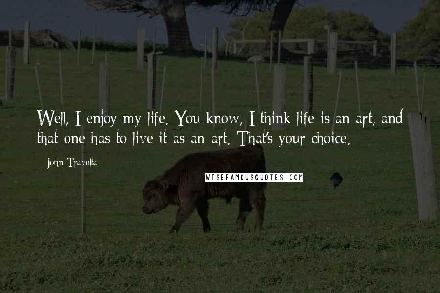 John Travolta Quotes: Well, I enjoy my life. You know, I think life is an art, and that one has to live it as an art. That's your choice.