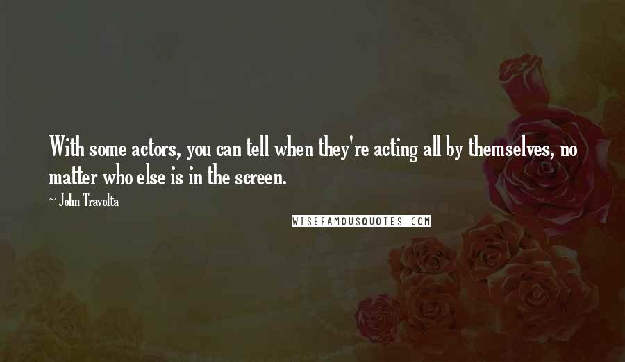 John Travolta Quotes: With some actors, you can tell when they're acting all by themselves, no matter who else is in the screen.