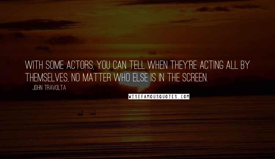 John Travolta Quotes: With some actors, you can tell when they're acting all by themselves, no matter who else is in the screen.