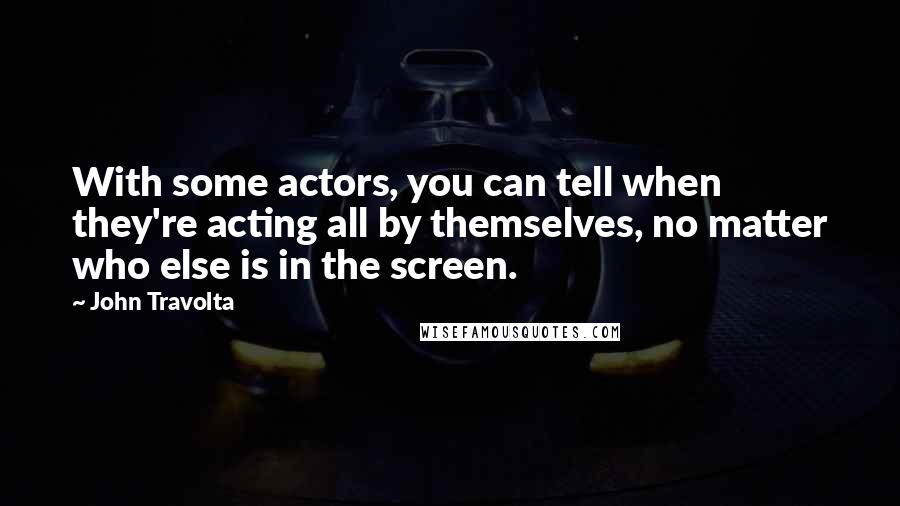 John Travolta Quotes: With some actors, you can tell when they're acting all by themselves, no matter who else is in the screen.