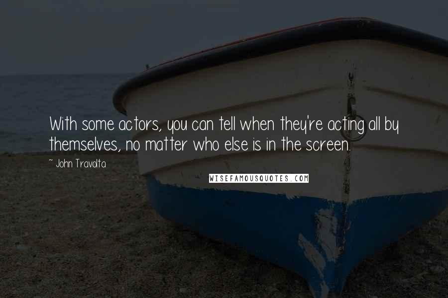 John Travolta Quotes: With some actors, you can tell when they're acting all by themselves, no matter who else is in the screen.
