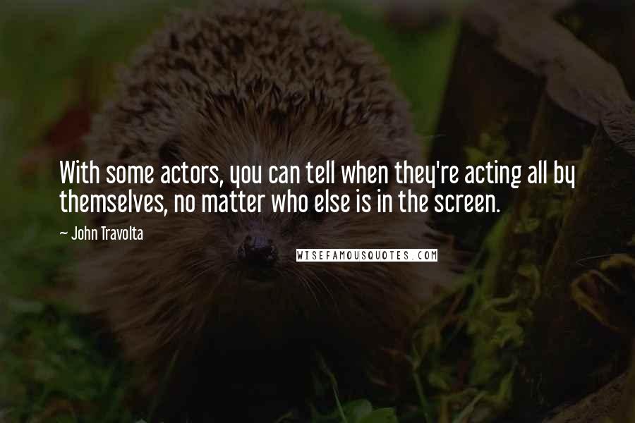 John Travolta Quotes: With some actors, you can tell when they're acting all by themselves, no matter who else is in the screen.