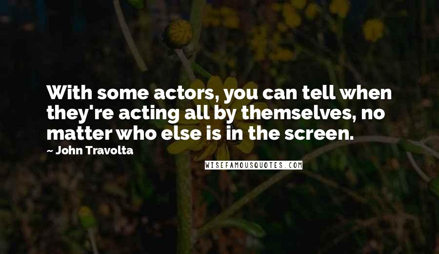 John Travolta Quotes: With some actors, you can tell when they're acting all by themselves, no matter who else is in the screen.