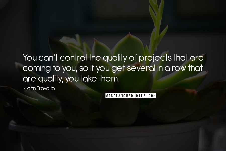 John Travolta Quotes: You can't control the quality of projects that are coming to you, so if you get several in a row that are quality, you take them.