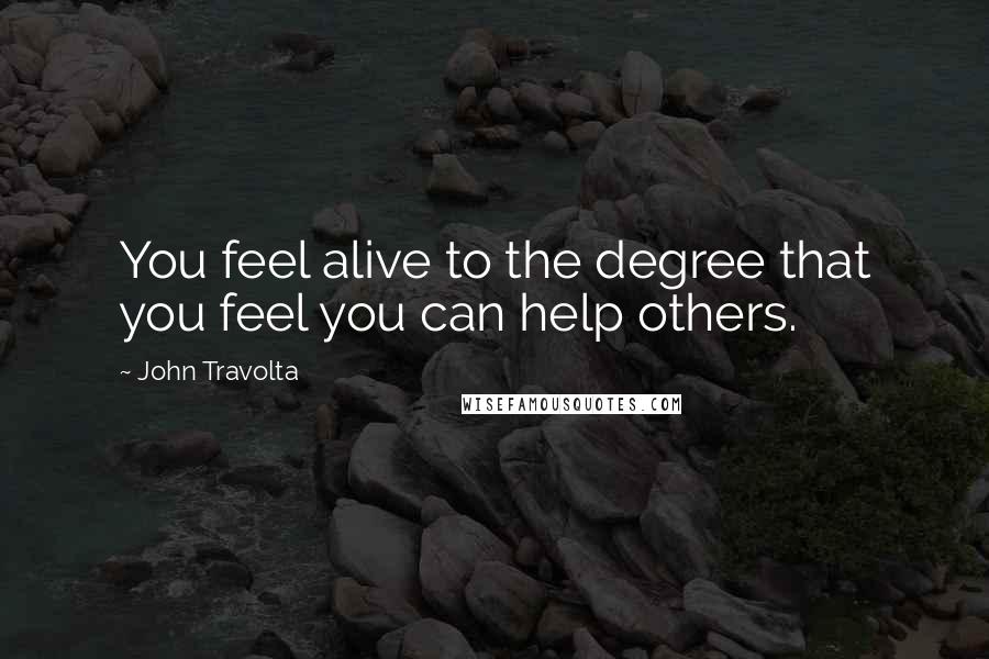 John Travolta Quotes: You feel alive to the degree that you feel you can help others.