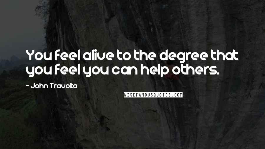 John Travolta Quotes: You feel alive to the degree that you feel you can help others.