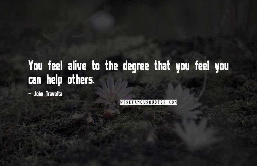 John Travolta Quotes: You feel alive to the degree that you feel you can help others.