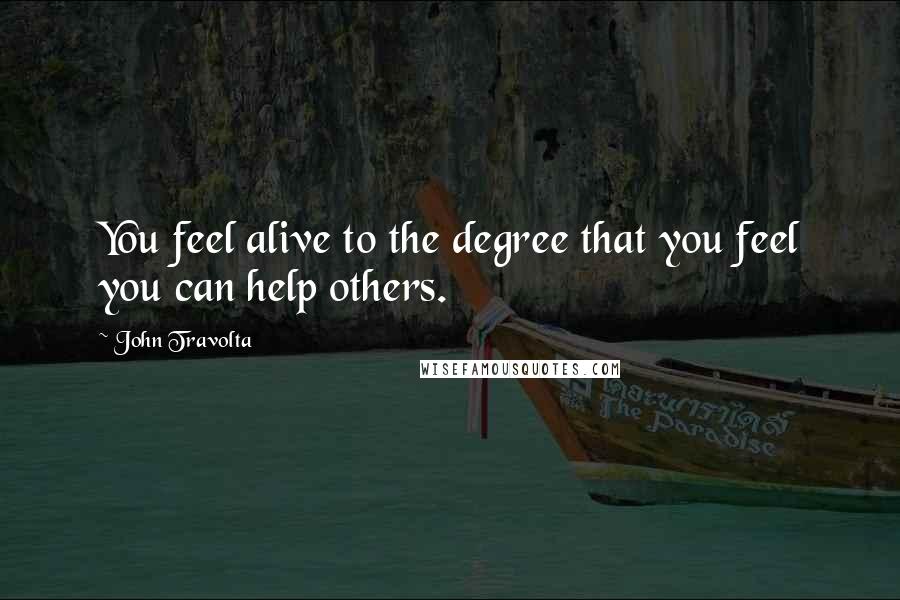 John Travolta Quotes: You feel alive to the degree that you feel you can help others.